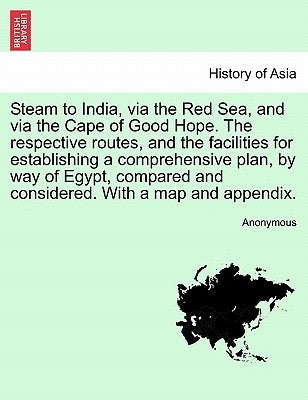 Steam to India, Via the Red Sea, and Via the Cape of Good Hope. the Respective Routes, and the Facilities for Establishing a Comprehensive Plan, by Wa by Anonymous