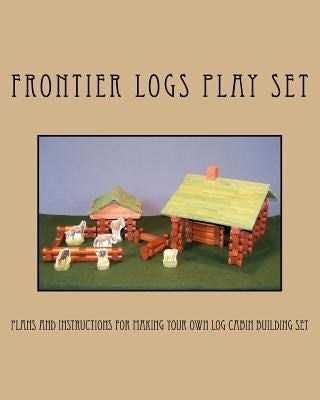 Frontier Logs Play Set: Plans and instructions for making your own log cabin building set. by Bagnall, Ralph W.