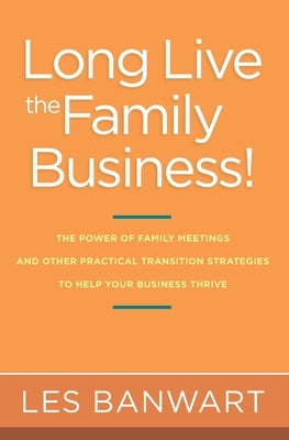 Long Live the Family Business!: The Power of Family Meetings and Other Practical Transition Strategies to Help Your Business Thrive by Banwart, Les