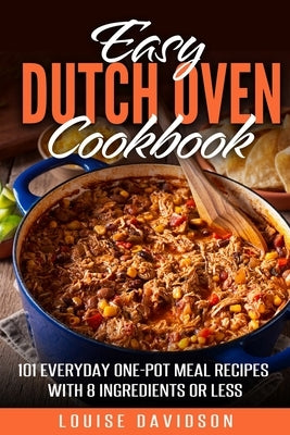 Easy Dutch Oven Cookbook: 101 Everyday One-Pot Meal Recipes with 8 Ingredients or Less by Davidson, Louise