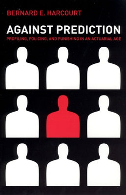 Against Prediction: Profiling, Policing, and Punishing in an Actuarial Age by Harcourt, Bernard E.