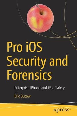 Pro IOS Security and Forensics: Enterprise iPhone and iPad Safety by Butow, Eric