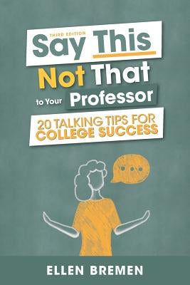 Say This, Not That to Your Professor: 20 Talking Tips for College Success by Bremen, Ellen