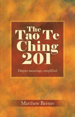The Tao Te Ching 201: Deeper meanings, simplified. by Barnes, Matthew