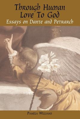Through Human Love to God: Essays on Dante and Petrarch by Williams, Pamela