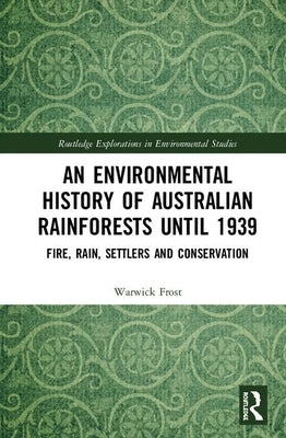 An Environmental History of Australian Rainforests Until 1939: Fire, Rain, Settlers and Conservation by Frost, Warwick