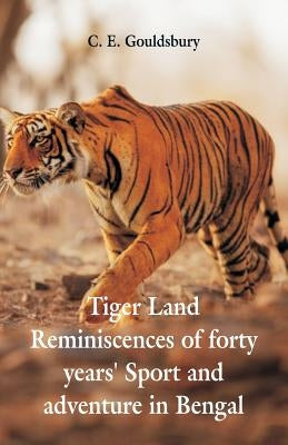 Tigerland: Reminiscences of Forty Years' Sport and Adventure in Bengal by Gouldsbury, C. E.