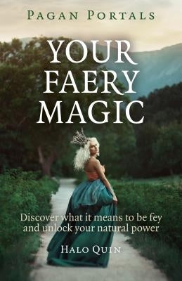 Pagan Portals - Your Faery Magic: Discover What It Means to Be Fey and Unlock Your Natural Power by Quin, Halo