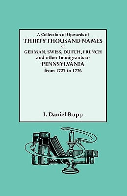 Collection of Upwards of Thirty Thousand Names of German, Swiss, Dutch, French and Other Immigrants to Pennsylvania from 1727 to 1776 by Rupp, Israel Daniel