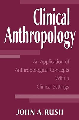 Clinical Anthropology: An Application of Anthropological Concepts Within Clinical Settings by Rush, John