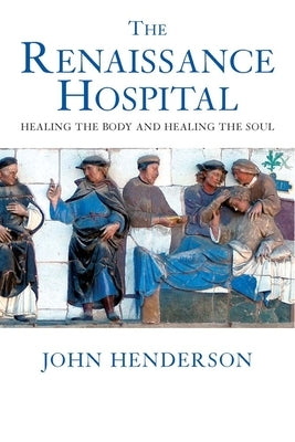 The Renaissance Hospital: Healing the Body and Healing the Soul by Henderson, John