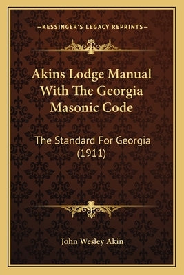 Akins Lodge Manual With The Georgia Masonic Code: The Standard For Georgia (1911) by Akin, John Wesley