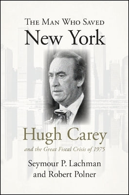 The Man Who Saved New York: Hugh Carey and the Great Fiscal Crisis of 1975 by Lachman, Seymour P.