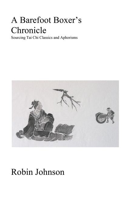 A Barefoot Boxer's Chronicle: Sourcing Tai Chi Classics and Aphorisms by Johnson, Robin