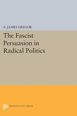 The Fascist Persuasion in Radical Politics by Gregor, A. James