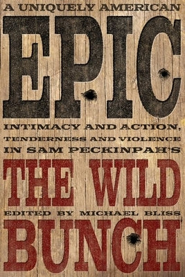 A Uniquely American Epic: Intimacy and Action, Tenderness and Violence in Sam Peckinpah's the Wild Bunch by Bliss, Michael