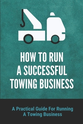 How To Run A Successful Towing Business: A Practical Guide For Running A Towing Business: Traffic Incident Management by Solinski, Sandee