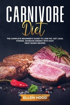 Carnivore Diet: The Complete Beginner's Guide to Lose Fat, Get Lean, Strong, Increase Energy with Easy Meat Based Recipes by Hood, Ellen