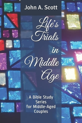 Life's Trials in Middle Age: A Bible Study Series for Middle-Aged Couples by Scott, John A.