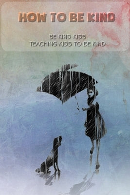 How to be kind: Be kind kids, Teaching kids to be kind: be kind kids by Gore, Renee
