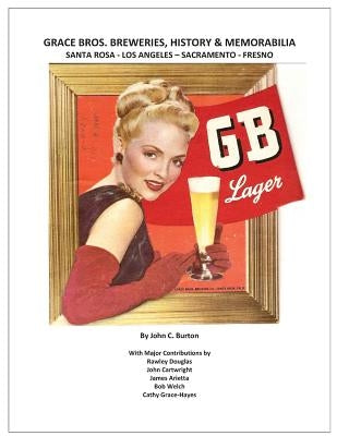 Grace Bros. Breweries, History & Memorabilia: Santa Rosa - Los Angeles - Sacramento - Fresno by Burton, John C.