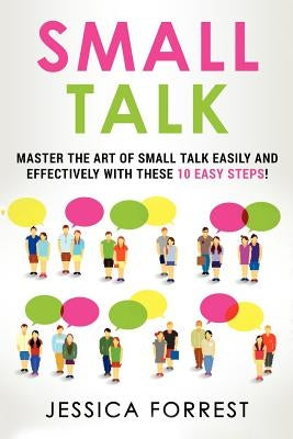 Small Talk: Master the Art of Small Talk Easily and Effectively with These 10 Easy Steps by Forrest, Jessica