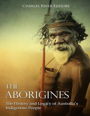 The Aborigines: The History and Legacy of Australia's Indigenous People by Charles River Editors