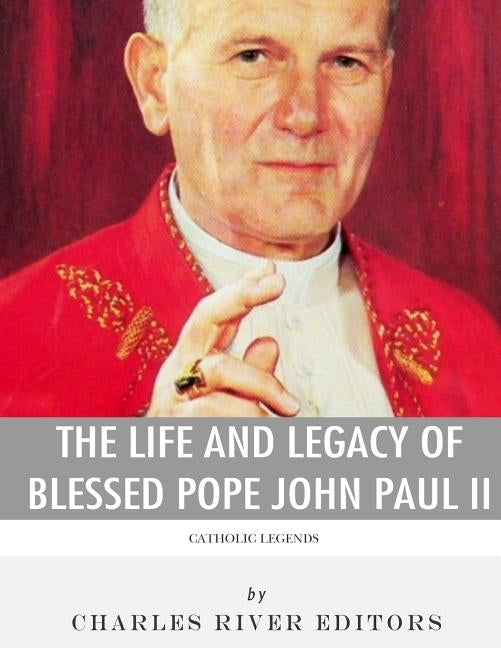 Catholic Legends: The Life and Legacy of Blessed Pope John Paul II by Charles River Editors