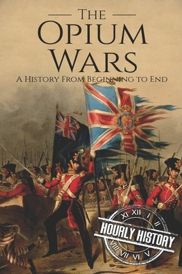 The Opium Wars: A History From Beginning to End by History, Hourly