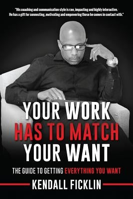 Your Work Has To Match Your Want (Updated): The Guide To Getting Everything You Want by Ficklin, Kendall