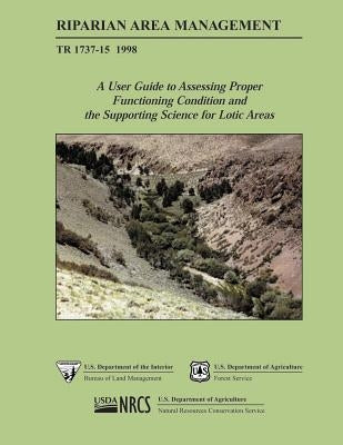 Riparian Area Management: A User Guide to Assessing Proper Functioning Condition and the Supporting Science for Lotic Areas by U. S. Department of the Interior