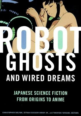 Robot Ghosts and Wired Dreams: Japanese Science Fiction from Origins to Anime by Bolton, Christopher
