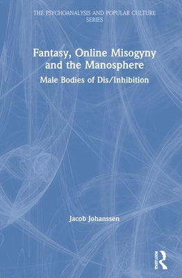 Fantasy, Online Misogyny and the Manosphere: Male Bodies of Dis/Inhibition by Johanssen, Jacob