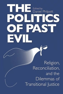 The Politics of Past Evil: Religion, Reconciliation, and the Dilemmas of Transitional Justice by Philpott, Daniel
