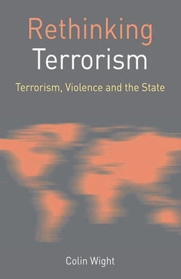 Rethinking Terrorism: Terrorism, Violence and the State by Wight, Colin
