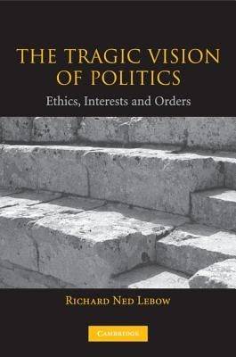 The Tragic Vision of Politics: Ethics, Interests and Orders by LeBow, Richard Ned