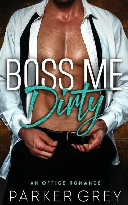 Boss Me Dirty: An Office Romance by Grey, Parker