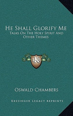 He Shall Glorify Me: Talks on the Holy Spirit and Other Themes by Chambers, Oswald