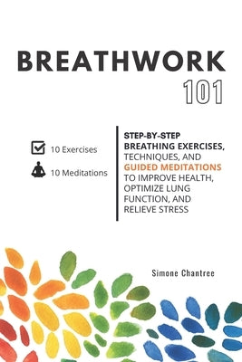 Breathwork 101: Step-by-step breathing exercises, techniques, and guided meditations to improve health, optimize lung function, and re by Chantree, Simone