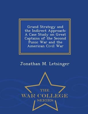 Grand Strategy and the Indirect Approach: A Case Study on Great Captains of the Second Punic War and the American Civil War - War College Series by Letsinger, Jonathan M.