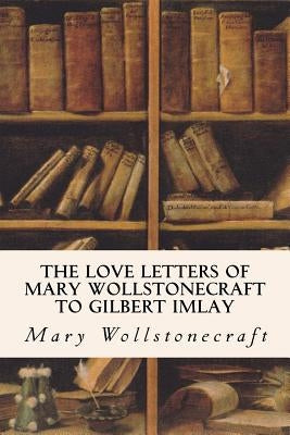 The Love Letters of Mary Wollstonecraft to Gilbert Imlay by Imlay, Gilbert