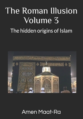 The Roman Illusion Volume III: Explores the Hidden origins of Islam by Maat-Ra, Amen