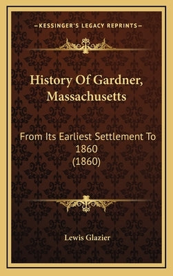 History Of Gardner, Massachusetts: From Its Earliest Settlement To 1860 (1860) by Glazier, Lewis