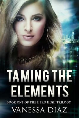 Taming the Elements: Book One of the Hero High Trilogy: A Young Adult Fantasy Novel, Featuring Beings with Supernatural Powers and More! by Diaz, Vanessa