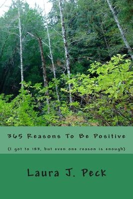 365 Reasons To Be Positive: (I got to 183, but even one reason is enough) by Peck, Laura J.