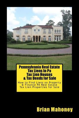 Pennsylvania Real Estate Tax Liens In Pa Tax Lien Houses & Tax Deeds for Sale: How to Find Liens on Property & Finance PA Real Estate Tax Lien Propert by Mahoney, Brian