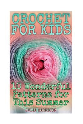 Crochet for Kids: 10 Wonderful Patterns for This Summer: (Crochet Patterns, Crochet Stitches) by Harrison, Julia