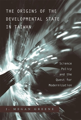 Origins of the Developmental State in Taiwan: Science Policy and the Quest for Modernization by Greene, J. Megan