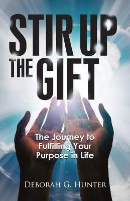 Stir Up the Gift: The Journey to Fulfilling Your Purpose in Life by Hunter, Deborah G.
