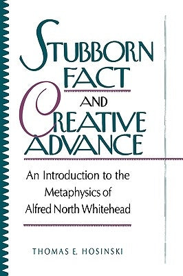 Stubborn Fact and Creative Advance: An Introduction to the Metaphysics of Alfred North Whitehead by Hosinski C. S. C., Thomas E.